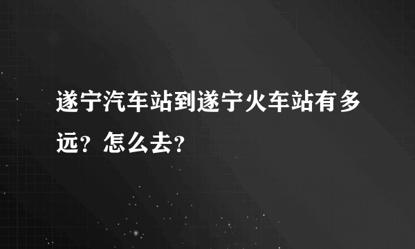 遂宁汽车站到遂宁火车站有多远？怎么去？