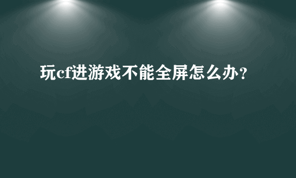 玩cf进游戏不能全屏怎么办？