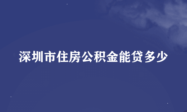 深圳市住房公积金能贷多少