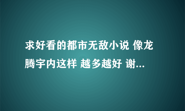 求好看的都市无敌小说 像龙腾宇内这样 越多越好 谢谢 异界无敌 也可以 最好多点