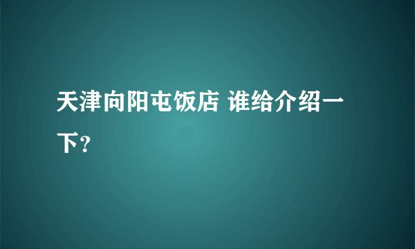 天津向阳屯饭店 谁给介绍一下？