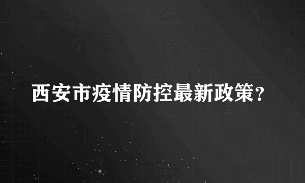 西安市疫情防控最新政策？