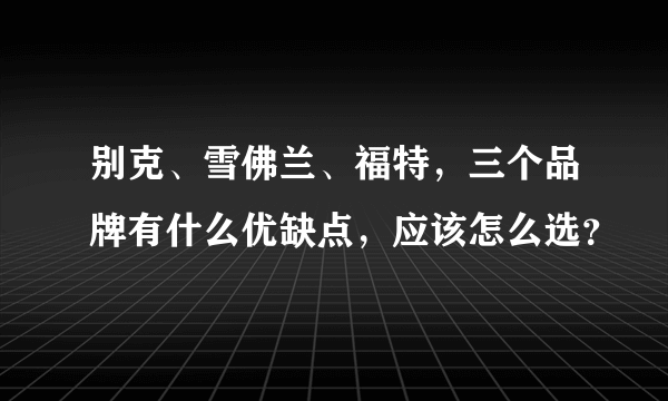 别克、雪佛兰、福特，三个品牌有什么优缺点，应该怎么选？