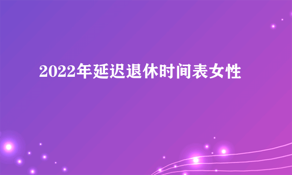 2022年延迟退休时间表女性