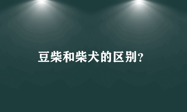 豆柴和柴犬的区别？