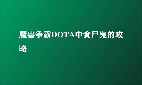 魔兽争霸DOTA中食尸鬼的攻略