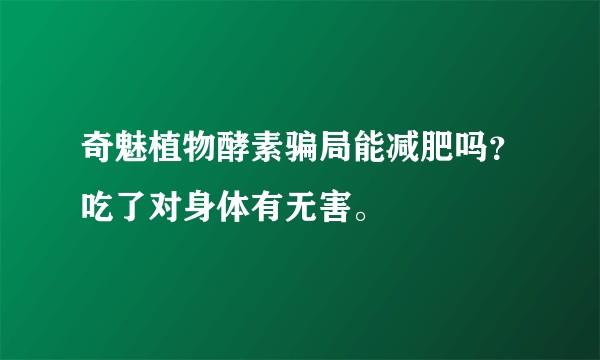 奇魅植物酵素骗局能减肥吗？吃了对身体有无害。