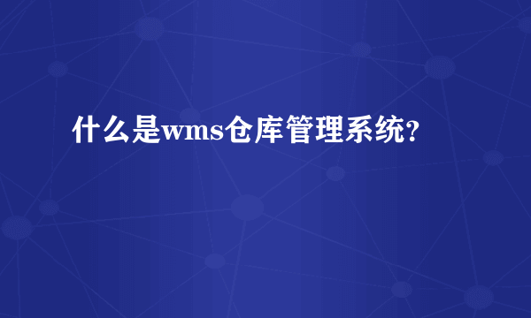 什么是wms仓库管理系统？