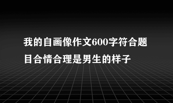 我的自画像作文600字符合题目合情合理是男生的样子