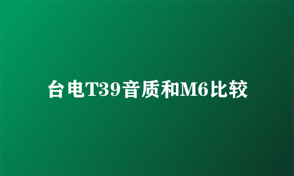 台电T39音质和M6比较