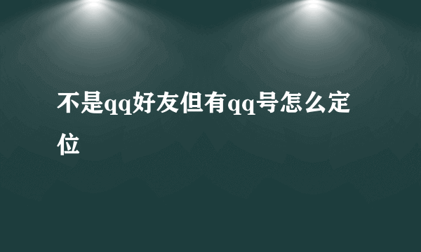 不是qq好友但有qq号怎么定位