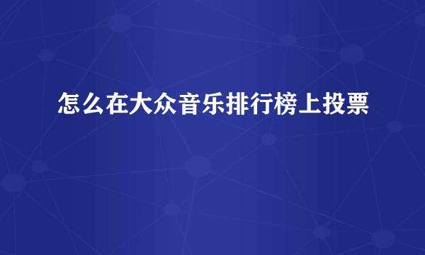 怎么在大众音乐排行榜上投票