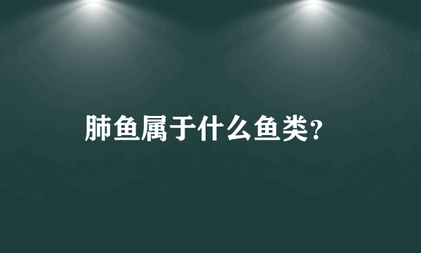 肺鱼属于什么鱼类？