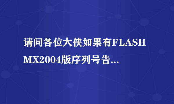 请问各位大侠如果有FLASHMX2004版序列号告诉我好吗？谢多，快点好吧，急用！