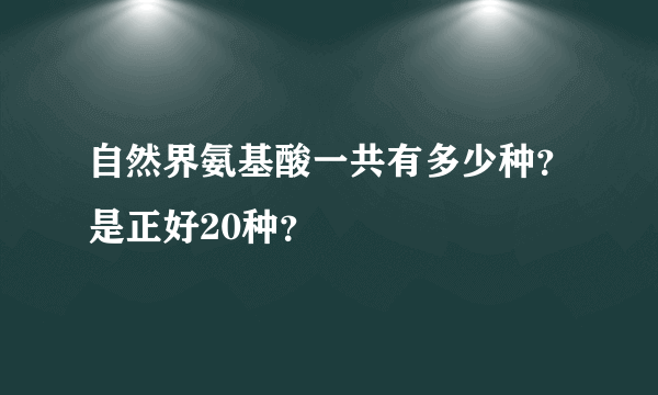 自然界氨基酸一共有多少种？是正好20种？