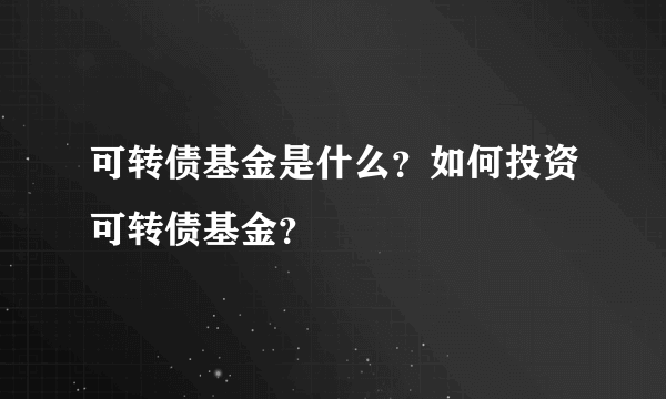 可转债基金是什么？如何投资可转债基金？