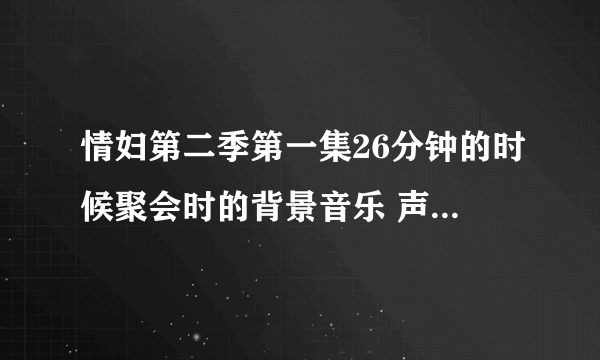 情妇第二季第一集26分钟的时候聚会时的背景音乐 声音不大 有知道歌名的告诉我哦 (应该是酒吧慢摇类