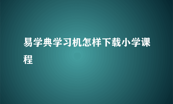 易学典学习机怎样下载小学课程