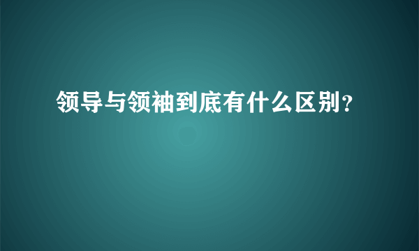 领导与领袖到底有什么区别？