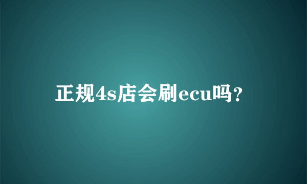 正规4s店会刷ecu吗？