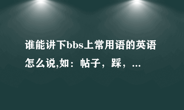 谁能讲下bbs上常用语的英语怎么说,如：帖子，踩，浇花，顶贴，灌水。。。。之类