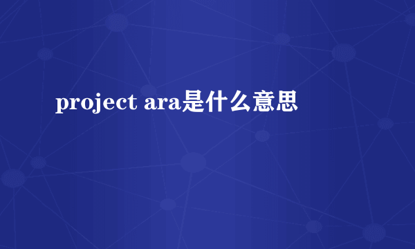 project ara是什么意思