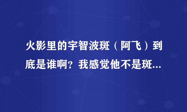 火影里的宇智波斑（阿飞）到底是谁啊？我感觉他不是斑啊......