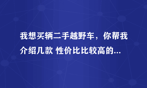 我想买辆二手越野车，你帮我介绍几款 性价比比较高的车型吧？比如质量油耗价钱等，还有该注意的问题，谢谢