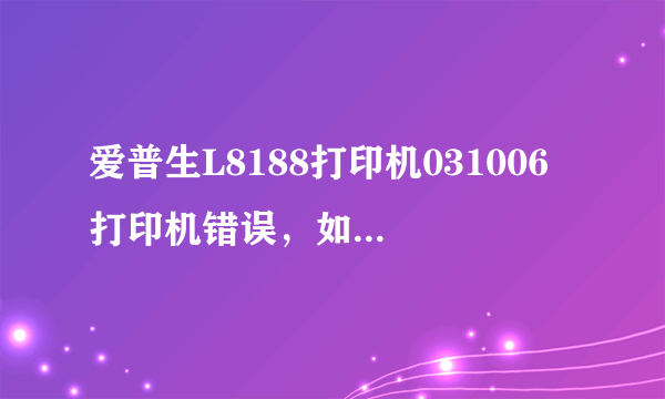 爱普生L8188打印机031006 打印机错误，如何处理？