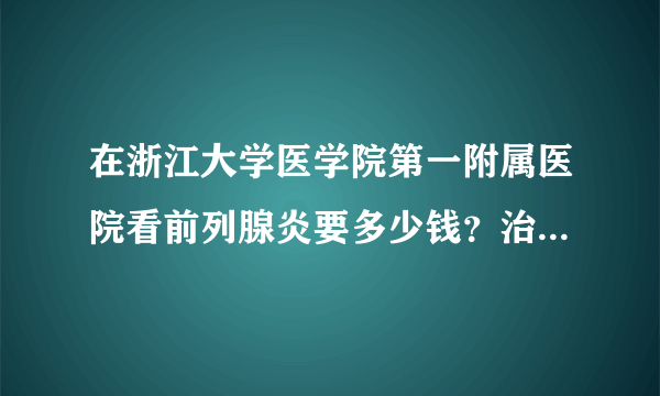 在浙江大学医学院第一附属医院看前列腺炎要多少钱？治疗效果怎样？要多长时间？请大家给点建议啊