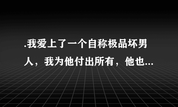 .我爱上了一个自称极品坏男人，我为他付出所有，他也公然和我在一起，后来他妈为了让他们和好来这了，他