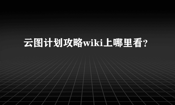 云图计划攻略wiki上哪里看？