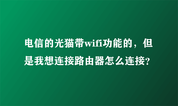 电信的光猫带wifi功能的，但是我想连接路由器怎么连接？