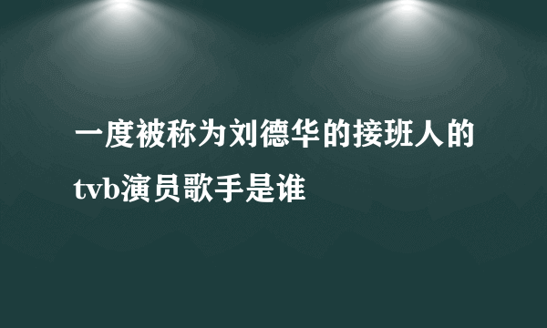 一度被称为刘德华的接班人的tvb演员歌手是谁