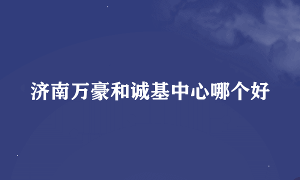 济南万豪和诚基中心哪个好