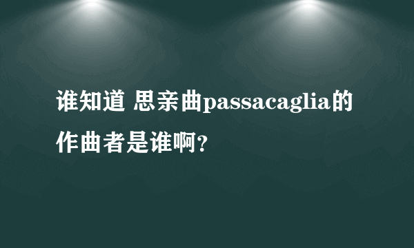 谁知道 思亲曲passacaglia的作曲者是谁啊？