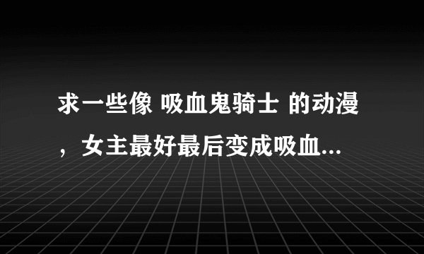 求一些像 吸血鬼骑士 的动漫，女主最好最后变成吸血鬼的，人物要漂亮