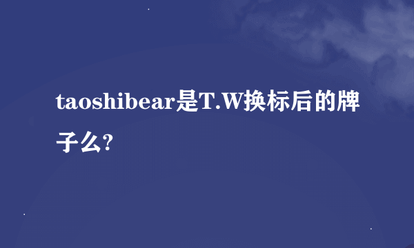 taoshibear是T.W换标后的牌子么?