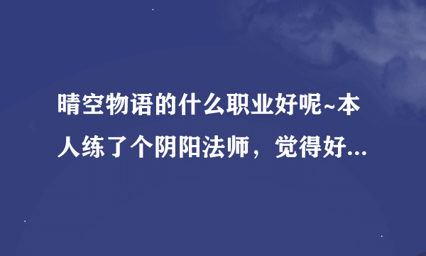 晴空物语的什么职业好呢~本人练了个阴阳法师，觉得好鸡肋耶，而且我们区好多好多阴阳法师~