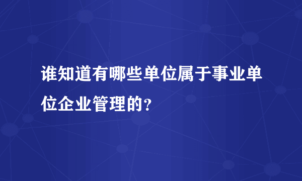 谁知道有哪些单位属于事业单位企业管理的？