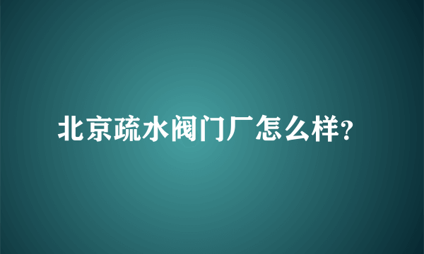 北京疏水阀门厂怎么样？