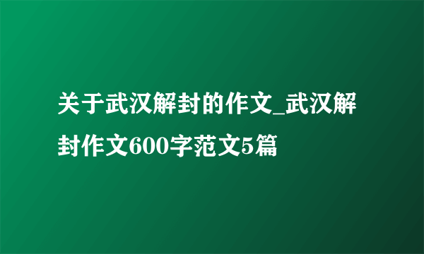 关于武汉解封的作文_武汉解封作文600字范文5篇