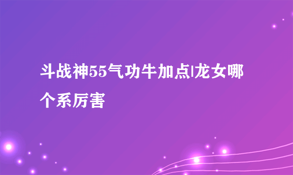 斗战神55气功牛加点|龙女哪个系厉害