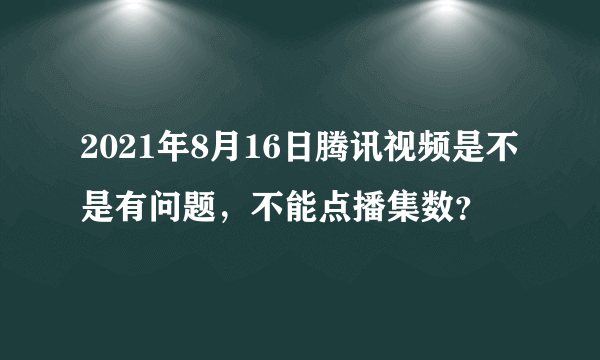 2021年8月16日腾讯视频是不是有问题，不能点播集数？