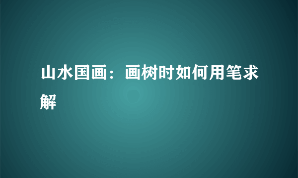 山水国画：画树时如何用笔求解