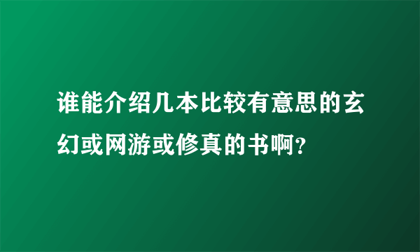 谁能介绍几本比较有意思的玄幻或网游或修真的书啊？