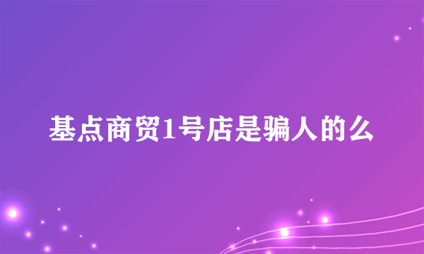 基点商贸1号店是骗人的么