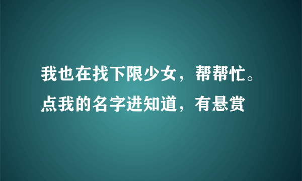 我也在找下限少女，帮帮忙。点我的名字进知道，有悬赏