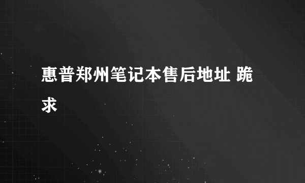 惠普郑州笔记本售后地址 跪求