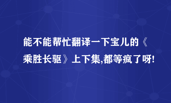 能不能帮忙翻译一下宝儿的《乘胜长驱》上下集,都等疯了呀!